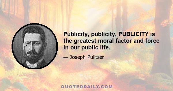 Publicity, publicity, PUBLICITY is the greatest moral factor and force in our public life.