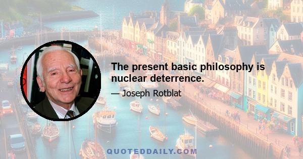 The present basic philosophy is nuclear deterrence.