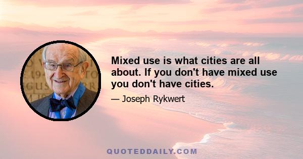 Mixed use is what cities are all about. If you don't have mixed use you don't have cities.