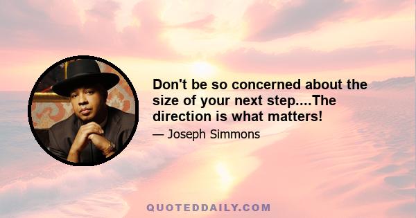 Don't be so concerned about the size of your next step....The direction is what matters!