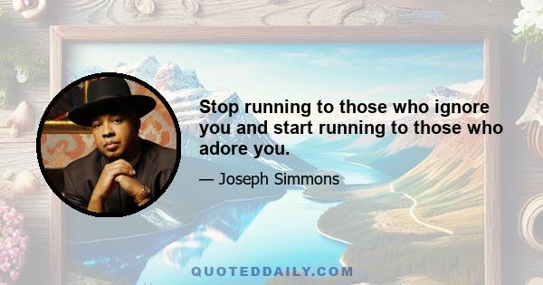 Stop running to those who ignore you and start running to those who adore you.