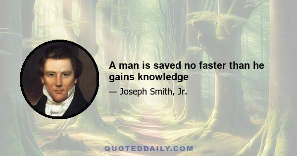 A man is saved no faster than he gains knowledge