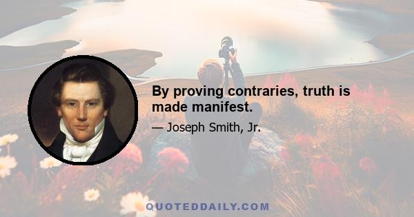 By proving contraries, truth is made manifest.