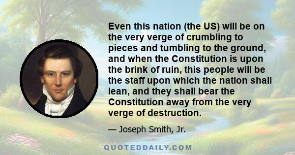 Even this nation (the US) will be on the very verge of crumbling to pieces and tumbling to the ground, and when the Constitution is upon the brink of ruin, this people will be the staff upon which the nation shall lean, 