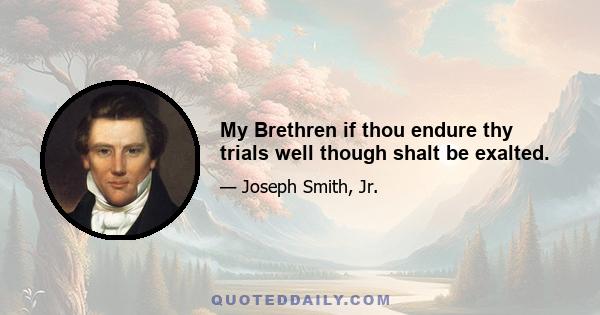 My Brethren if thou endure thy trials well though shalt be exalted.