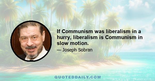 If Communism was liberalism in a hurry, liberalism is Communism in slow motion.