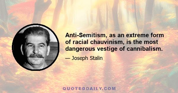 Anti-Semitism, as an extreme form of racial chauvinism, is the most dangerous vestige of cannibalism.