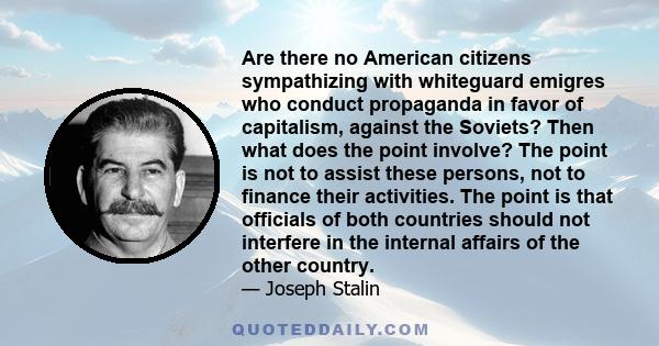 Are there no American citizens sympathizing with whiteguard emigres who conduct propaganda in favor of capitalism, against the Soviets? Then what does the point involve? The point is not to assist these persons, not to