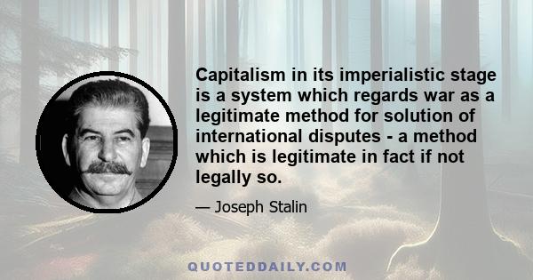 Capitalism in its imperialistic stage is a system which regards war as a legitimate method for solution of international disputes - a method which is legitimate in fact if not legally so.