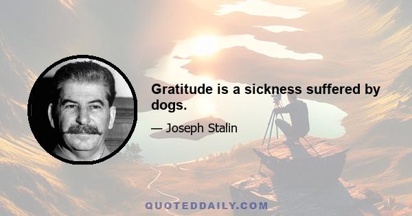 Gratitude is a sickness suffered by dogs.