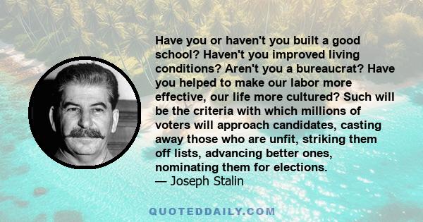 Have you or haven't you built a good school? Haven't you improved living conditions? Aren't you a bureaucrat? Have you helped to make our labor more effective, our life more cultured? Such will be the criteria with