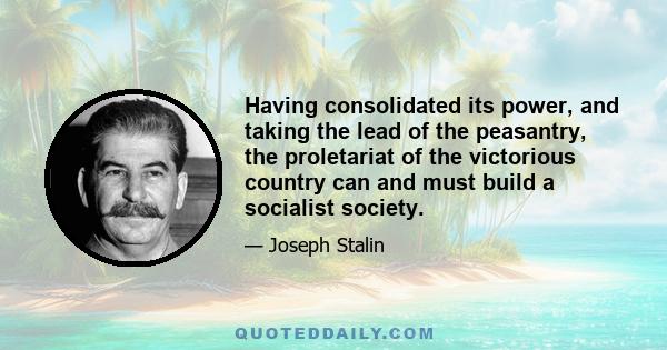 Having consolidated its power, and taking the lead of the peasantry, the proletariat of the victorious country can and must build a socialist society.