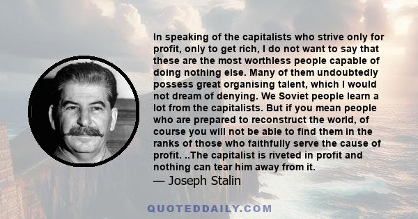 In speaking of the capitalists who strive only for profit, only to get rich, I do not want to say that these are the most worthless people capable of doing nothing else. Many of them undoubtedly possess great organising 