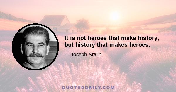 It is not heroes that make history, but history that makes heroes.