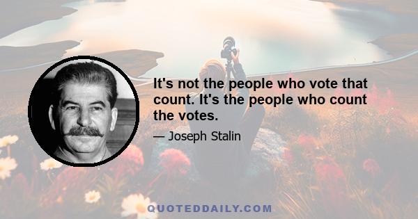 It's not the people who vote that count. It's the people who count the votes.