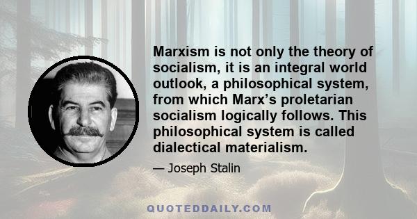 Marxism is not only the theory of socialism, it is an integral world outlook, a philosophical system, from which Marx’s proletarian socialism logically follows. This philosophical system is called dialectical