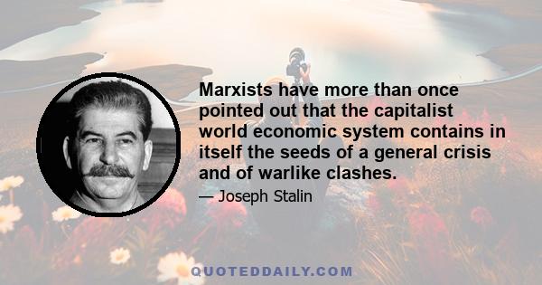 Marxists have more than once pointed out that the capitalist world economic system contains in itself the seeds of a general crisis and of warlike clashes.