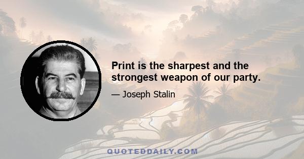 Print is the sharpest and the strongest weapon of our party.