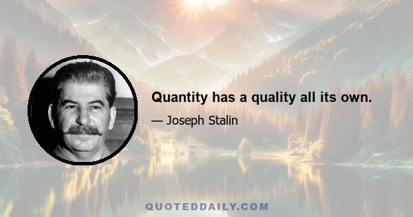 Quantity has a quality all its own.