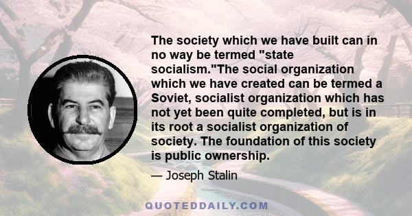 The society which we have built can in no way be termed state socialism.The social organization which we have created can be termed a Soviet, socialist organization which has not yet been quite completed, but is in its