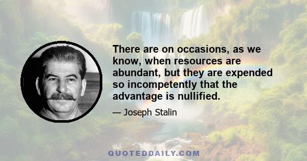 There are on occasions, as we know, when resources are abundant, but they are expended so incompetently that the advantage is nullified.