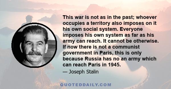 This war is not as in the past; whoever occupies a territory also imposes on it his own social system. Everyone imposes his own system as far as his army can reach. It cannot be otherwise. If now there is not a