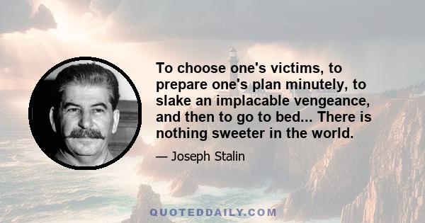 To choose one's victims, to prepare one's plan minutely, to slake an implacable vengeance, and then to go to bed... There is nothing sweeter in the world.