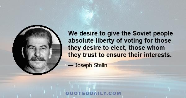 We desire to give the Soviet people absolute liberty of voting for those they desire to elect, those whom they trust to ensure their interests.