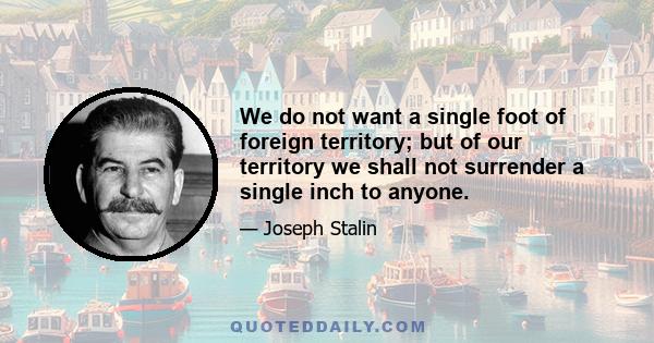 We do not want a single foot of foreign territory; but of our territory we shall not surrender a single inch to anyone.