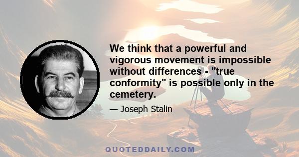 We think that a powerful and vigorous movement is impossible without differences - true conformity is possible only in the cemetery.