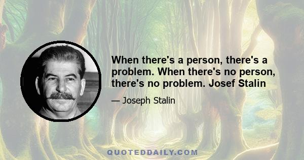 When there's a person, there's a problem. When there's no person, there's no problem. Josef Stalin