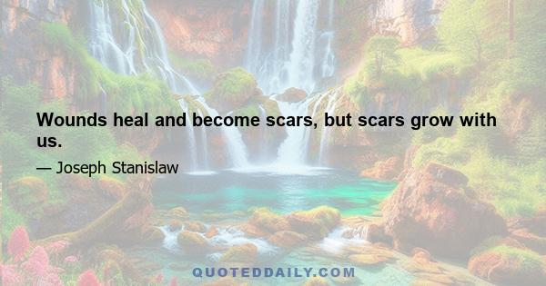 Wounds heal and become scars, but scars grow with us.