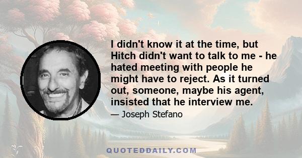 I didn't know it at the time, but Hitch didn't want to talk to me - he hated meeting with people he might have to reject. As it turned out, someone, maybe his agent, insisted that he interview me.