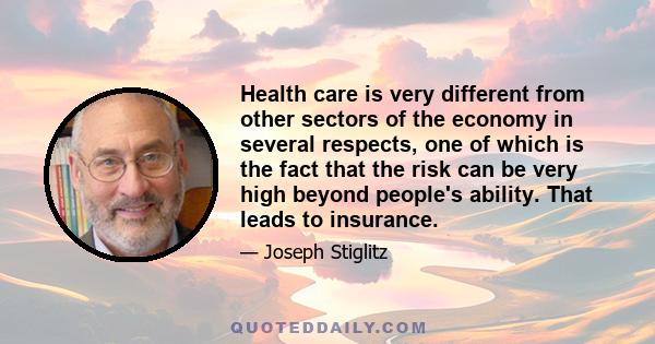 Health care is very different from other sectors of the economy in several respects, one of which is the fact that the risk can be very high beyond people's ability. That leads to insurance.