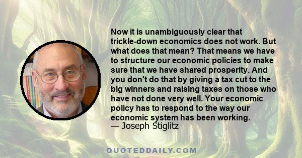 Now it is unambiguously clear that trickle-down economics does not work. But what does that mean? That means we have to structure our economic policies to make sure that we have shared prosperity. And you don't do that