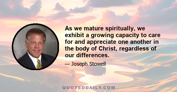 As we mature spiritually, we exhibit a growing capacity to care for and appreciate one another in the body of Christ, regardless of our differences.