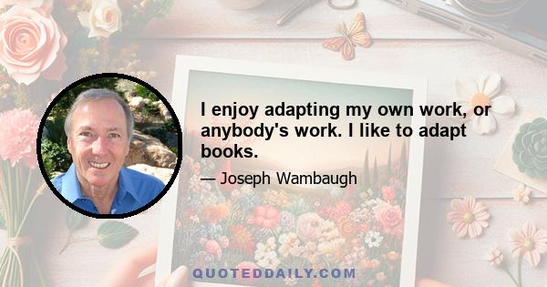I enjoy adapting my own work, or anybody's work. I like to adapt books.