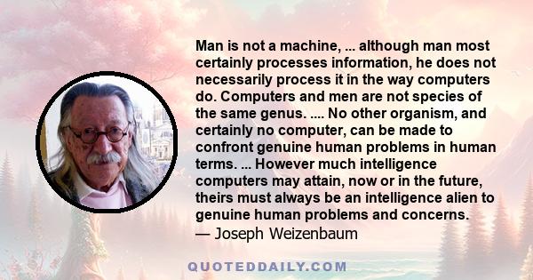 Man is not a machine, ... although man most certainly processes information, he does not necessarily process it in the way computers do. Computers and men are not species of the same genus. .... No other organism, and