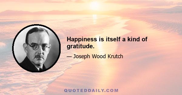 Happiness is itself a kind of gratitude.