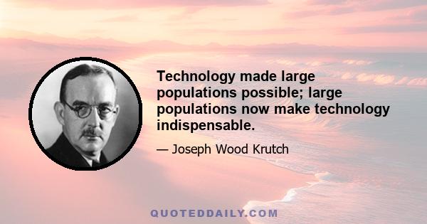 Technology made large populations possible; large populations now make technology indispensable.