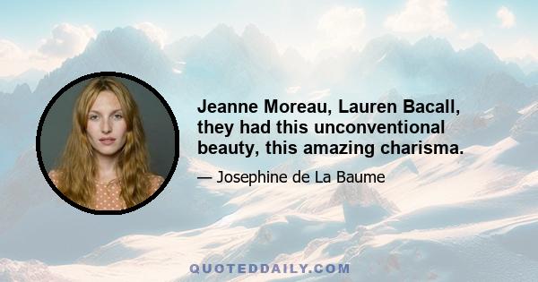 Jeanne Moreau, Lauren Bacall, they had this unconventional beauty, this amazing charisma.