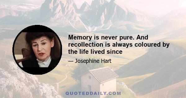 Memory is never pure. And recollection is always coloured by the life lived since