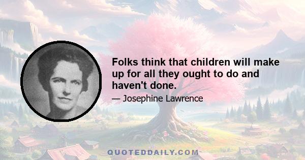 Folks think that children will make up for all they ought to do and haven't done.