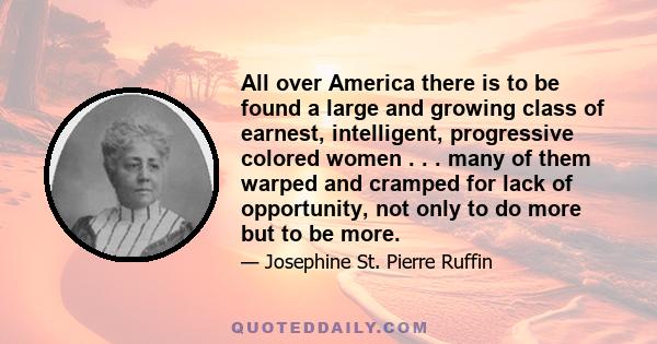 All over America there is to be found a large and growing class of earnest, intelligent, progressive colored women . . . many of them warped and cramped for lack of opportunity, not only to do more but to be more.