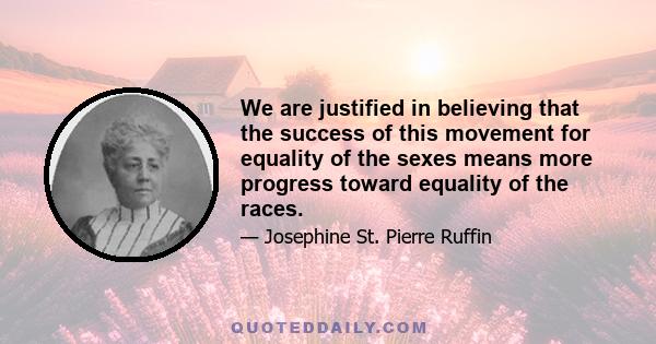 We are justified in believing that the success of this movement for equality of the sexes means more progress toward equality of the races.