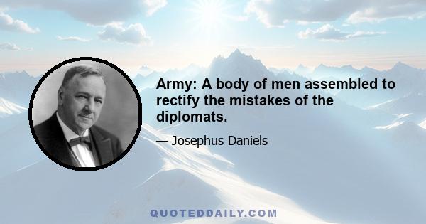 Army: A body of men assembled to rectify the mistakes of the diplomats.