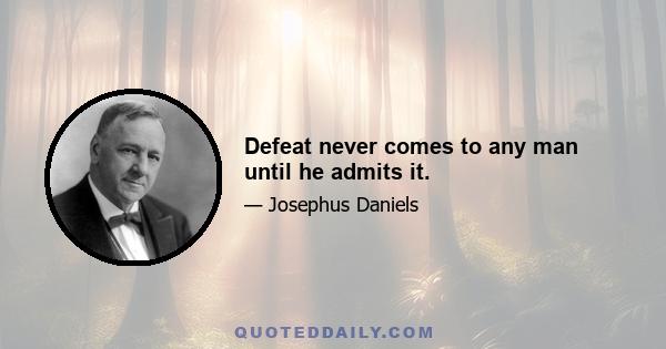 Defeat never comes to any man until he admits it.