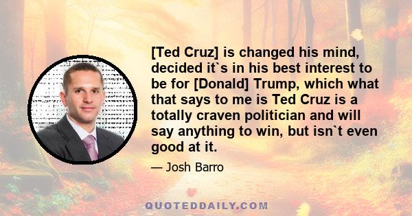 [Ted Cruz] is changed his mind, decided it`s in his best interest to be for [Donald] Trump, which what that says to me is Ted Cruz is a totally craven politician and will say anything to win, but isn`t even good at it.