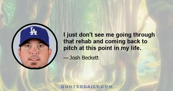 I just don't see me going through that rehab and coming back to pitch at this point in my life.