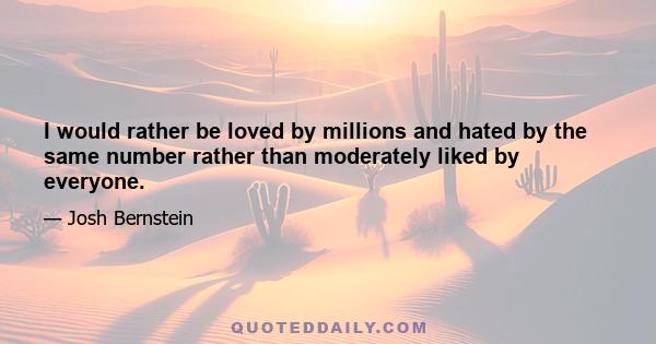 I would rather be loved by millions and hated by the same number rather than moderately liked by everyone.